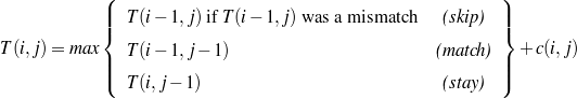             (                                                  )
            |||   T(i- 1,j) if T(i- 1,j) was a m ismatch  (skip)  |||
            {                                                  }
T(i,j) = max |  T(i- 1,j-  1)                         (m atch) | + c(i,j)
            ||(                                                  ||)
                T(i,j- 1)                              (stay)
